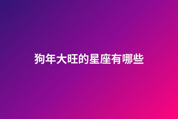 狗年大旺的星座有哪些-第1張-星座運勢-玄機派