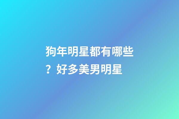 狗年明星都有哪些？好多美男明星