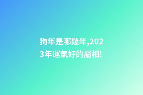 狗年是哪幾年,2023年運氣好的屬相!-第1張-觀點-玄機派