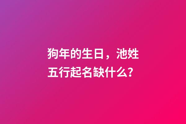 狗年的生日，池姓五行起名缺什么？