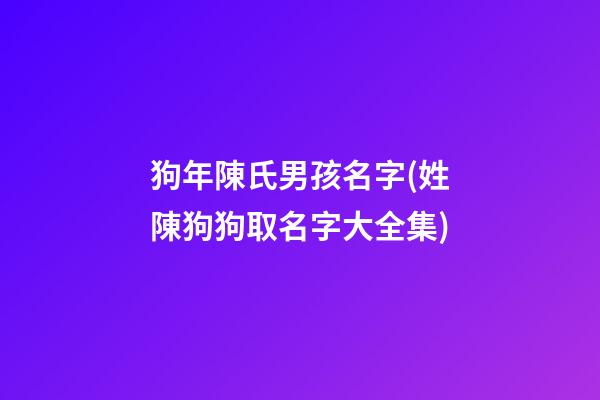 狗年陳氏男孩名字(姓陳狗狗取名字大全集)
