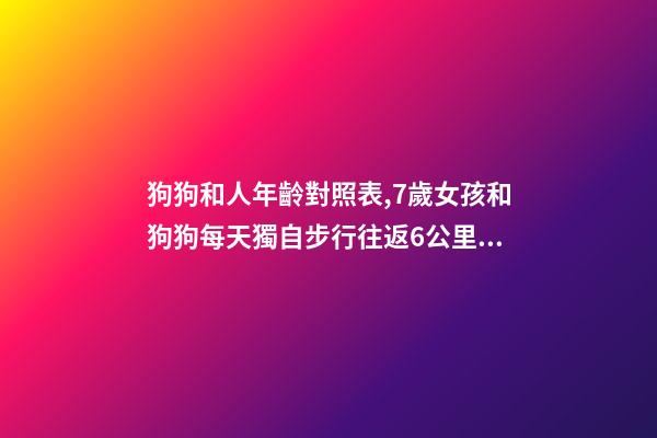 狗狗和人年齡對照表,7歲女孩和狗狗每天獨自步行往返6公里上學-第1張-觀點-玄機派