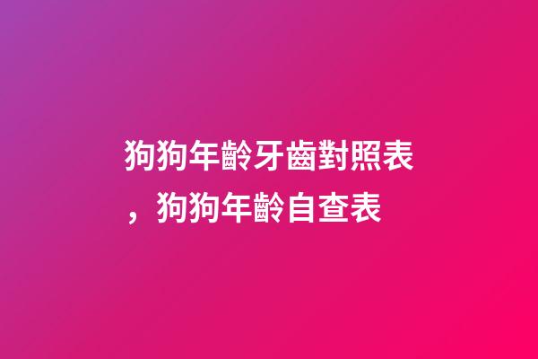 狗狗年齡牙齒對照表，狗狗年齡自查表-第1張-觀點-玄機派