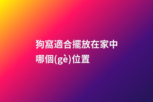 狗窩適合擺放在家中哪個(gè)位置