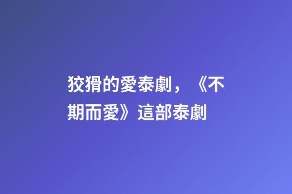 狡猾的愛泰劇，《不期而愛》這部泰劇-第1張-觀點-玄機派