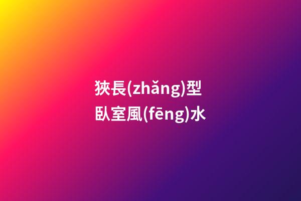 狹長(zhǎng)型臥室風(fēng)水