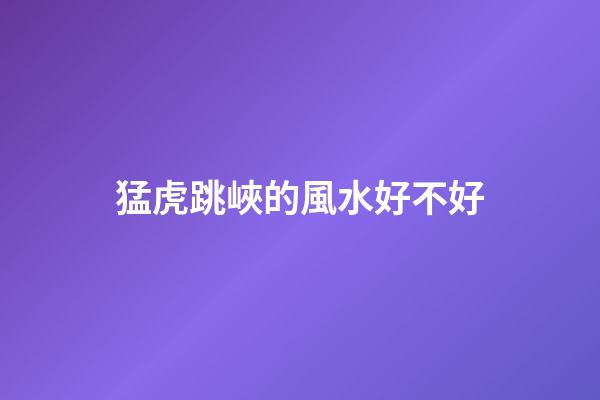 猛虎跳峽的風水好不好