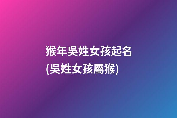 猴年吳姓女孩起名(吳姓女孩屬猴)
