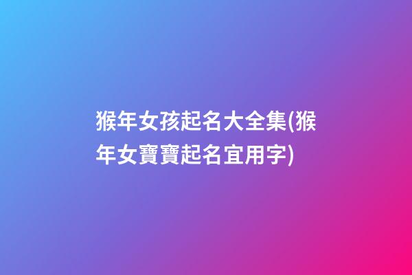 猴年女孩起名大全集(猴年女寶寶起名宜用字)