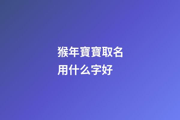 猴年寶寶取名用什么字好(猴年寶寶取名用什么字好一點)-第1張-寶寶起名-玄機派