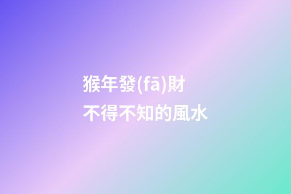 猴年發(fā)財不得不知的風水