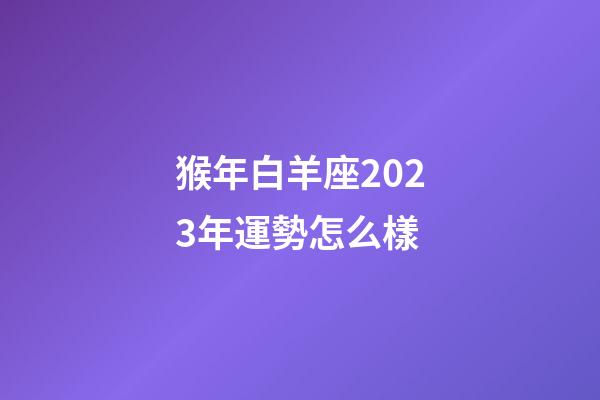 猴年白羊座2023年運勢怎么樣-第1張-星座運勢-玄機派