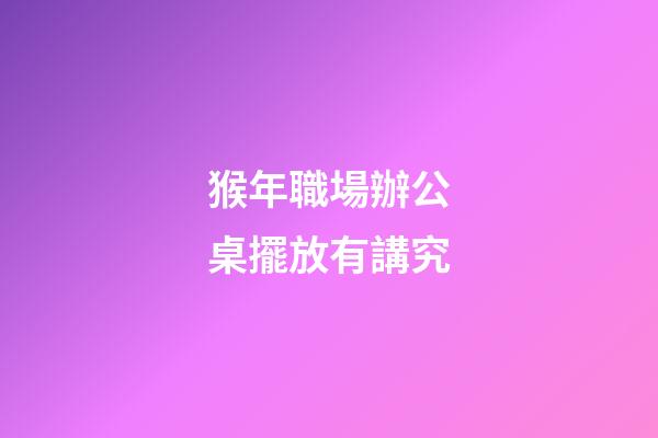 猴年職場辦公桌擺放有講究
