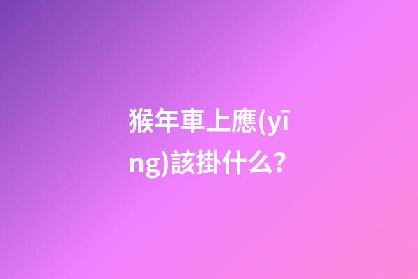 猴年車上應(yīng)該掛什么？