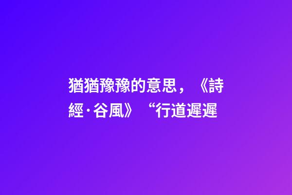 猶猶豫豫的意思，《詩經·谷風》“行道遲遲-第1張-觀點-玄機派