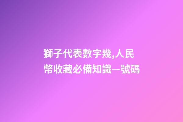 獅子代表數字幾,人民幣收藏必備知識—號碼-第1張-觀點-玄機派