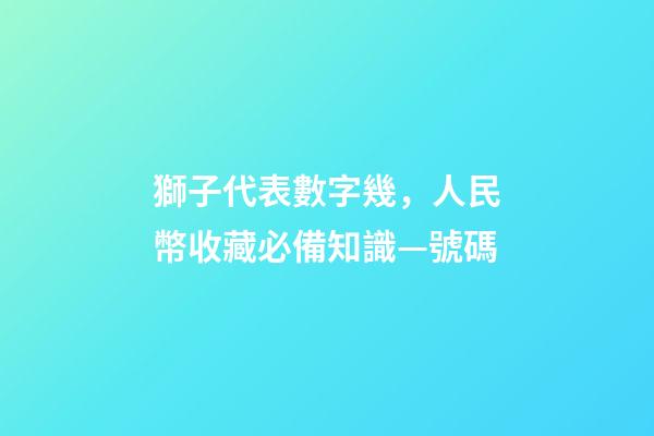 獅子代表數字幾，人民幣收藏必備知識—號碼-第1張-觀點-玄機派