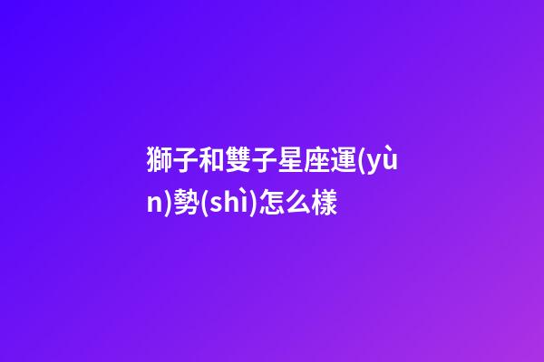 獅子和雙子星座運(yùn)勢(shì)怎么樣-第1張-星座運(yùn)勢(shì)-玄機(jī)派