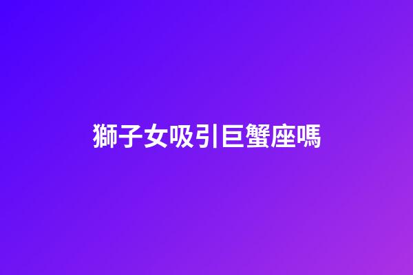 獅子女吸引巨蟹座嗎-第1張-星座運(yùn)勢(shì)-玄機(jī)派