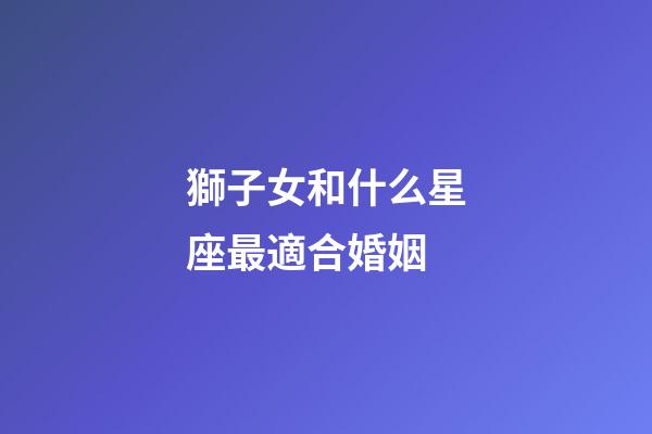 獅子女和什么星座最適合婚姻-第1張-星座運勢-玄機派