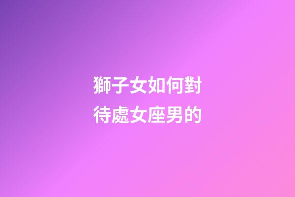 獅子女如何對待處女座男的-第1張-星座運勢-玄機派