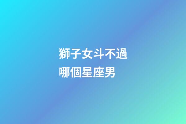 獅子女斗不過哪個星座男-第1張-星座運勢-玄機派