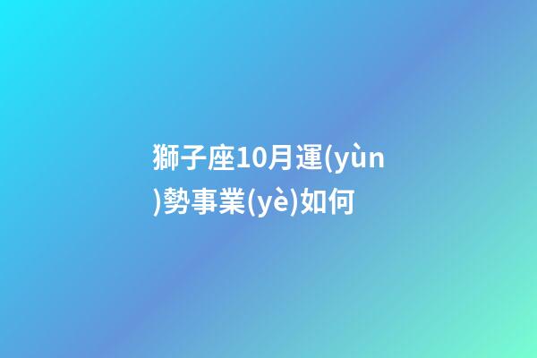 獅子座10月運(yùn)勢事業(yè)如何-第1張-星座運(yùn)勢-玄機(jī)派