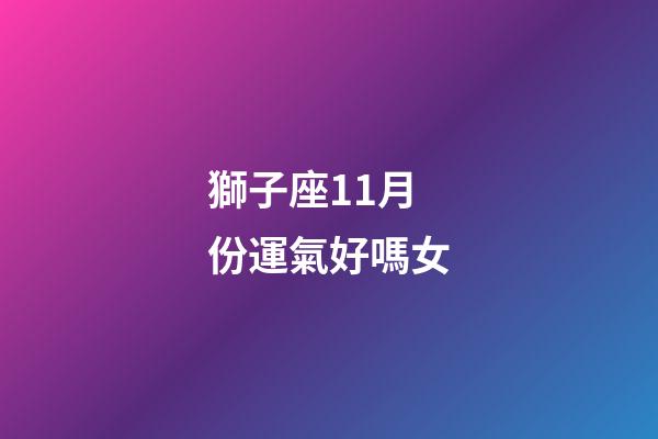 獅子座11月份運氣好嗎女-第1張-星座運勢-玄機派
