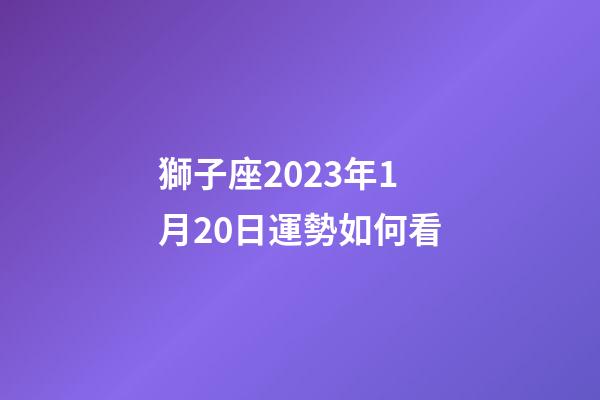 獅子座2023年1月20日運勢如何看-第1張-星座運勢-玄機派