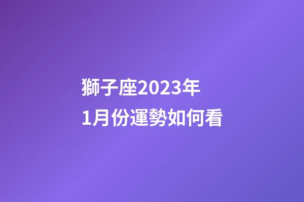 獅子座2023年1月份運勢如何看-第1張-星座運勢-玄機派