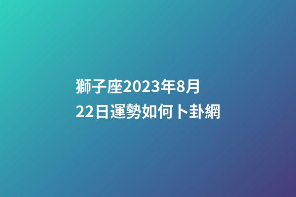 獅子座2023年8月22日運勢如何卜卦網-第1張-星座運勢-玄機派