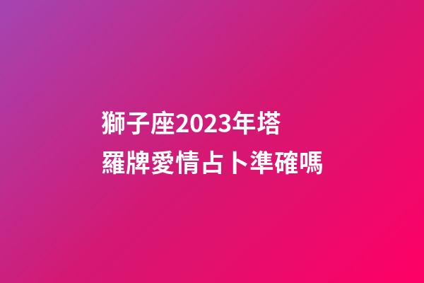 獅子座2023年塔羅牌愛情占卜準確嗎-第1張-星座運勢-玄機派