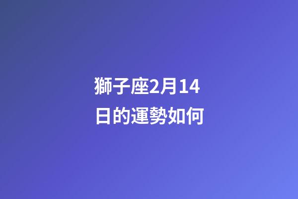 獅子座2月14日的運勢如何-第1張-星座運勢-玄機派