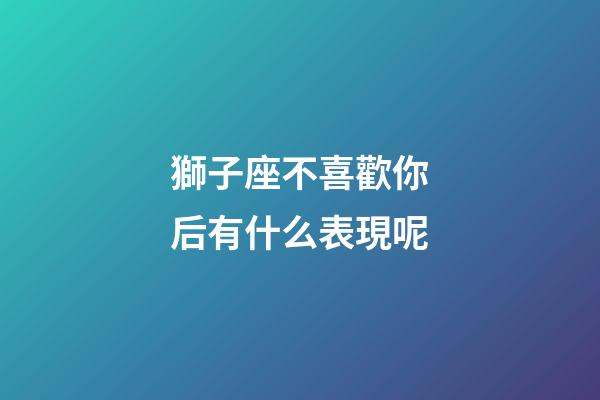 獅子座不喜歡你后有什么表現呢-第1張-星座運勢-玄機派
