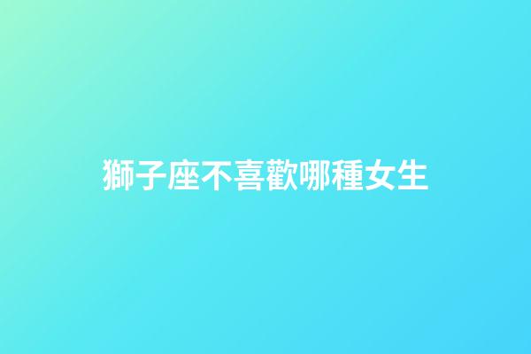 獅子座不喜歡哪種女生（獅子男會愛上哪種女人）-第1張-星座運勢-玄機派