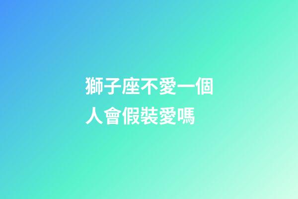 獅子座不愛一個人會假裝愛嗎-第1張-星座運勢-玄機派