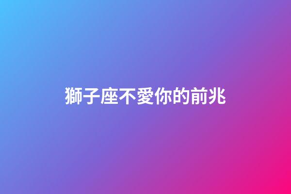 獅子座不愛你的前兆（獅子座一瞬間就不愛了）-第1張-星座運勢-玄機派