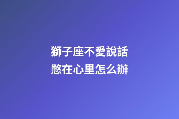 獅子座不愛說話憋在心里怎么辦-第1張-星座運勢-玄機派