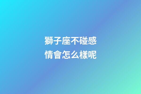 獅子座不碰感情會怎么樣呢-第1張-星座運勢-玄機派