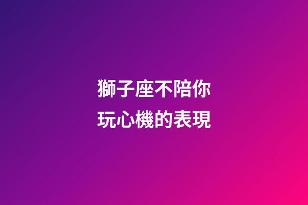 獅子座不陪你玩心機的表現-第1張-星座運勢-玄機派