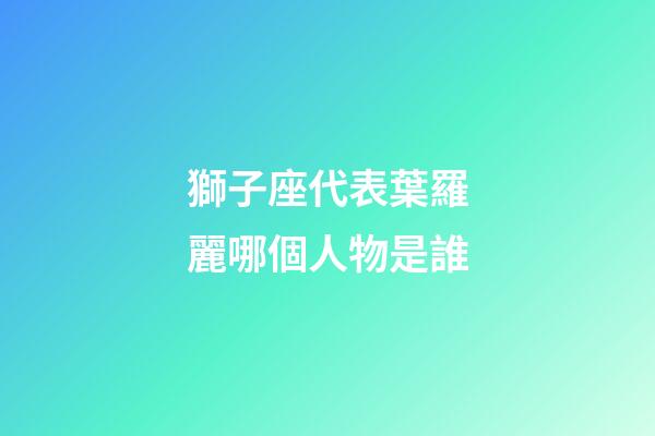 獅子座代表葉羅麗哪個人物是誰-第1張-星座運勢-玄機派