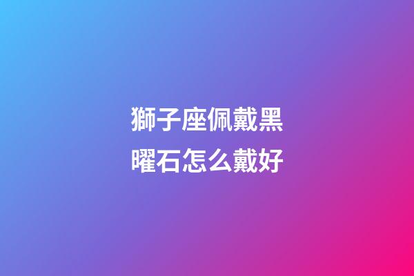 獅子座佩戴黑曜石怎么戴好-第1張-星座運勢-玄機派