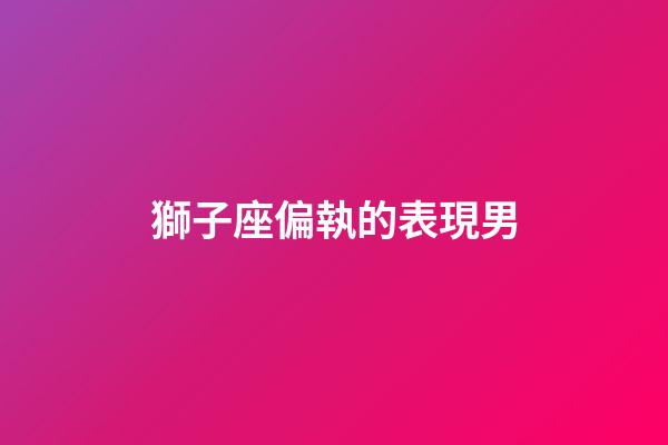 獅子座偏執的表現男-第1張-星座運勢-玄機派