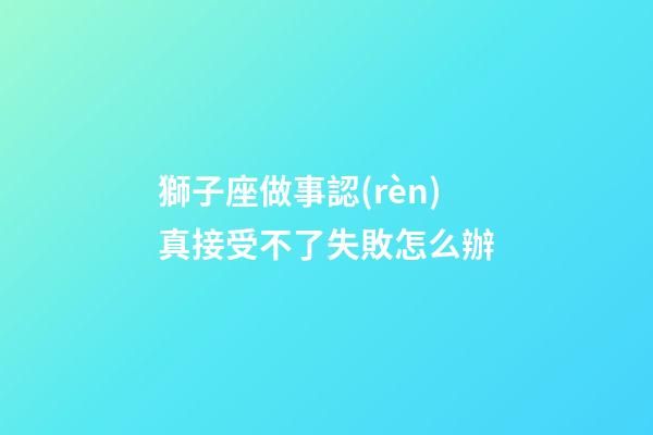 獅子座做事認(rèn)真接受不了失敗怎么辦-第1張-星座運勢-玄機派