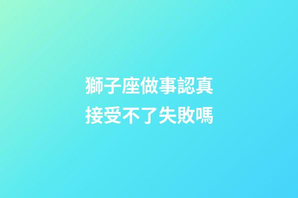 獅子座做事認真接受不了失敗嗎-第1張-星座運勢-玄機派
