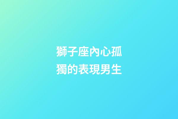 獅子座內心孤獨的表現男生-第1張-星座運勢-玄機派