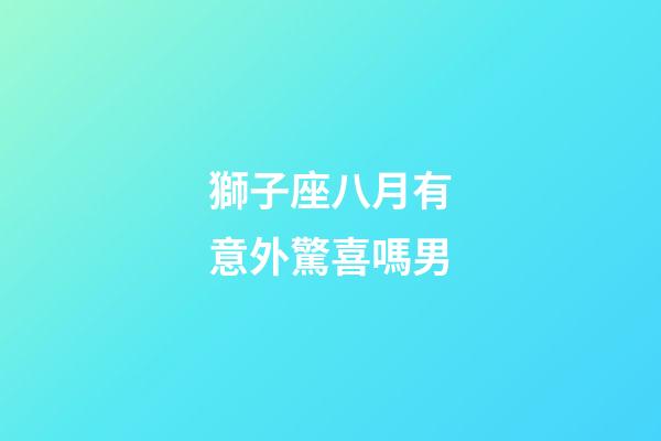 獅子座八月有意外驚喜嗎男-第1張-星座運(yùn)勢(shì)-玄機(jī)派