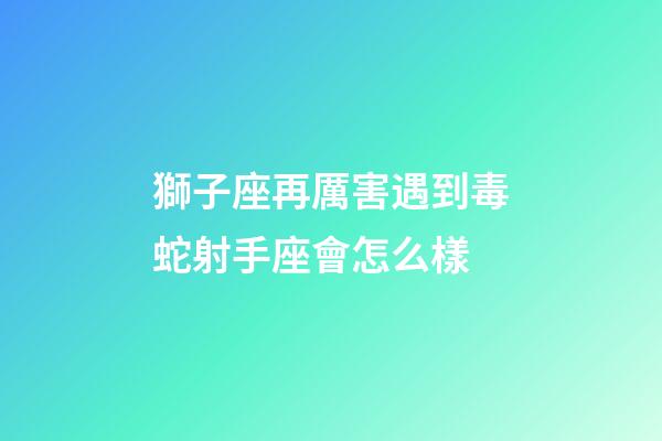 獅子座再厲害遇到毒蛇射手座會怎么樣-第1張-星座運勢-玄機派