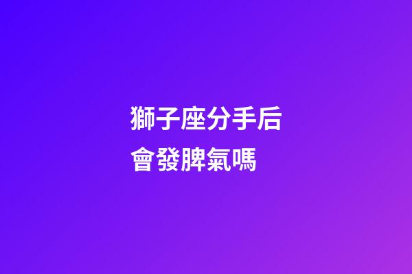 獅子座分手后會發脾氣嗎-第1張-星座運勢-玄機派