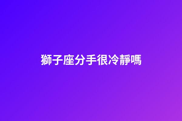 獅子座分手很冷靜嗎-第1張-星座運(yùn)勢-玄機(jī)派